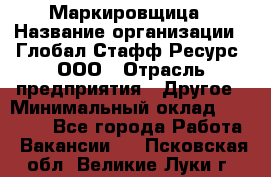 Маркировщица › Название организации ­ Глобал Стафф Ресурс, ООО › Отрасль предприятия ­ Другое › Минимальный оклад ­ 25 000 - Все города Работа » Вакансии   . Псковская обл.,Великие Луки г.